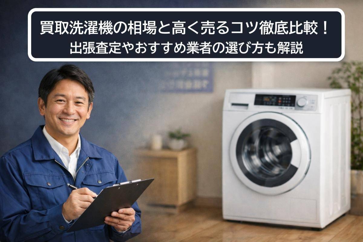 買取洗濯機の相場と高く売るコツ徹底比較！出張査定やおすすめ業者の選び方も解説